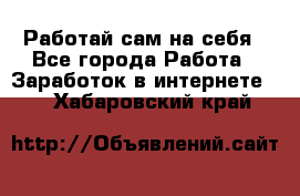 Работай сам на себя - Все города Работа » Заработок в интернете   . Хабаровский край